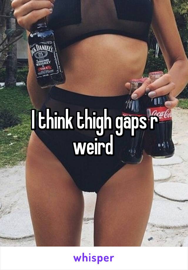 I think thigh gaps r weird 