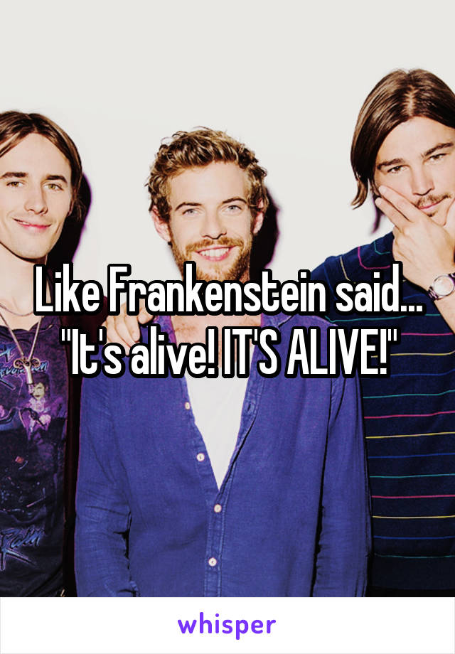 Like Frankenstein said... "It's alive! IT'S ALIVE!"