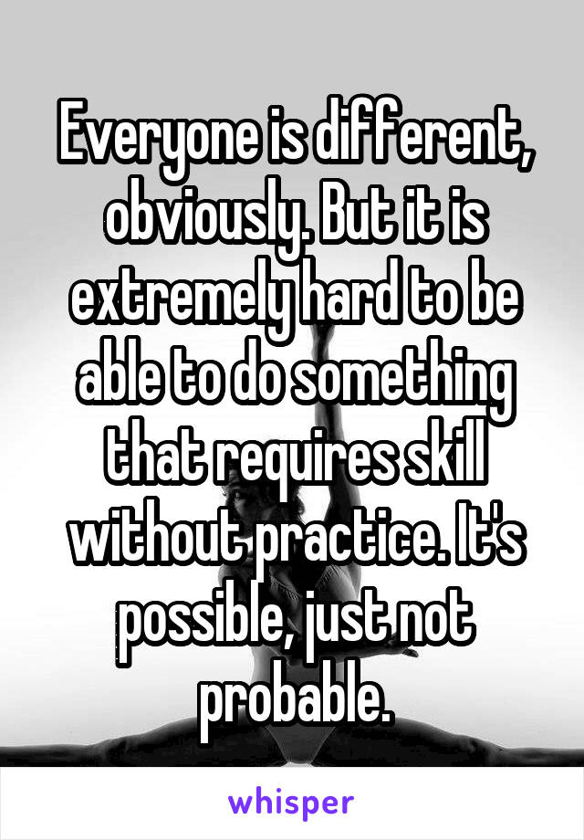 Everyone is different, obviously. But it is extremely hard to be able to do something that requires skill without practice. It's possible, just not probable.