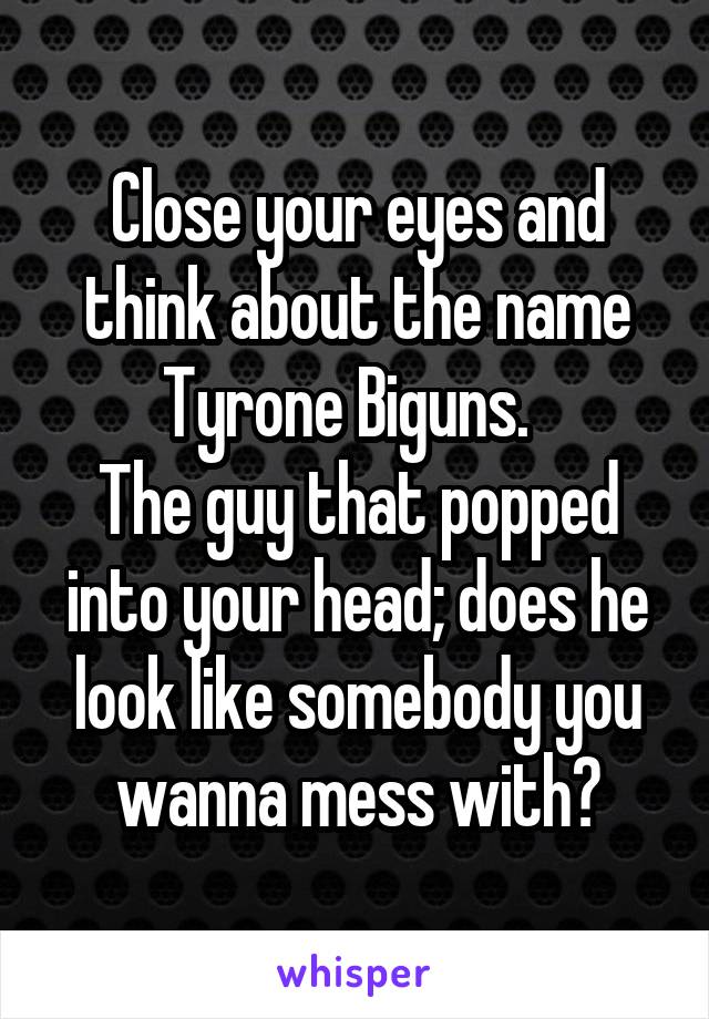 Close your eyes and think about the name Tyrone Biguns.  
The guy that popped into your head; does he look like somebody you wanna mess with?