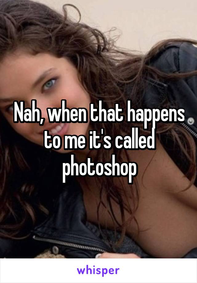 Nah, when that happens to me it's called photoshop