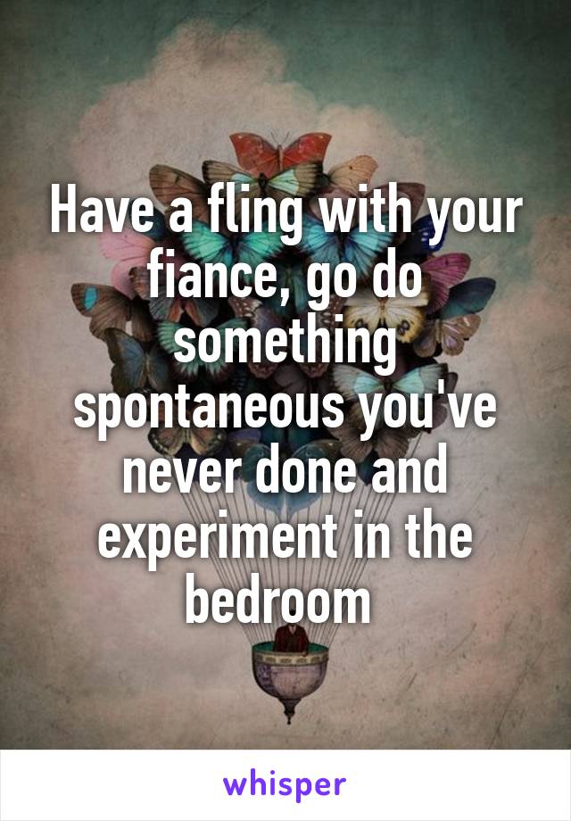 Have a fling with your fiance, go do something spontaneous you've never done and experiment in the bedroom 