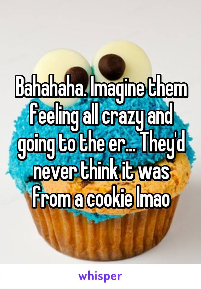 Bahahaha. Imagine them feeling all crazy and going to the er... They'd never think it was from a cookie lmao