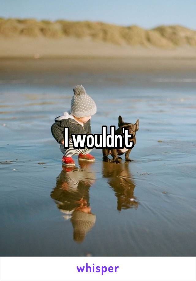 I wouldn't