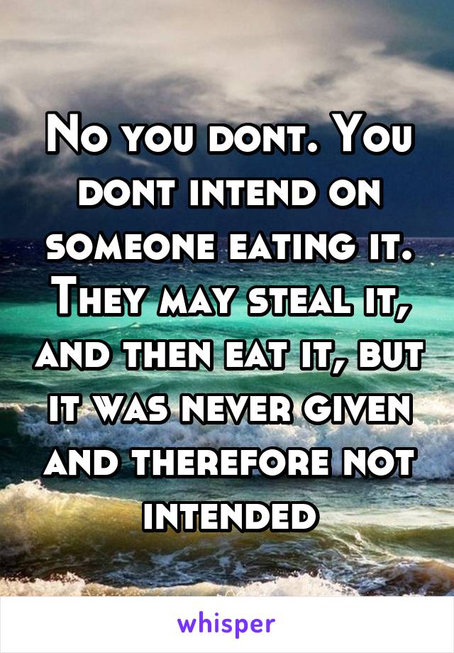 No you dont. You dont intend on someone eating it. They may steal it, and then eat it, but it was never given and therefore not intended