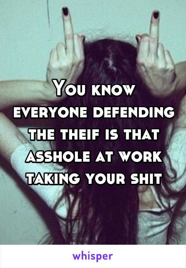 You know everyone defending the theif is that asshole at work taking your shit