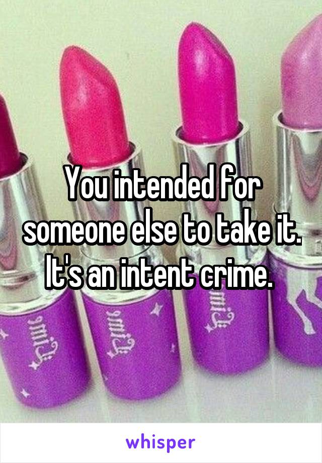 You intended for someone else to take it. It's an intent crime. 