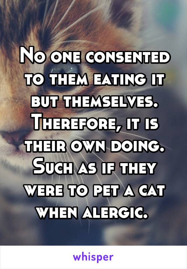 No one consented to them eating it but themselves. Therefore, it is their own doing. Such as if they were to pet a cat when alergic. 