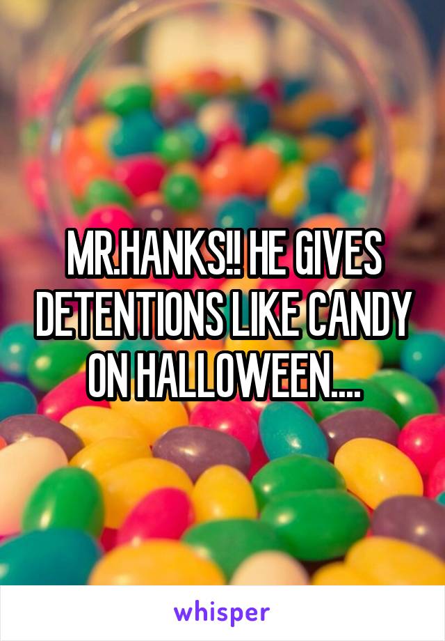 MR.HANKS!! HE GIVES DETENTIONS LIKE CANDY ON HALLOWEEN....