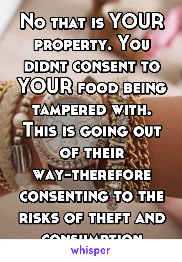 No that is YOUR property. You didnt consent to YOUR food being tampered with. This is going out of their way-therefore consenting to the risks of theft and consumption