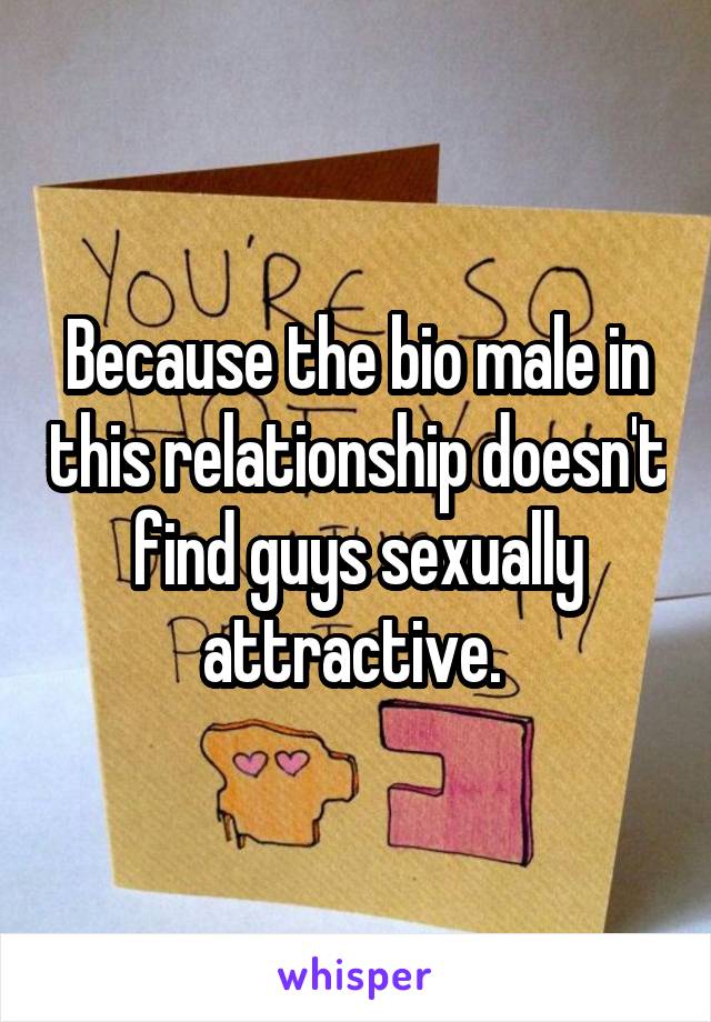 Because the bio male in this relationship doesn't find guys sexually attractive. 
