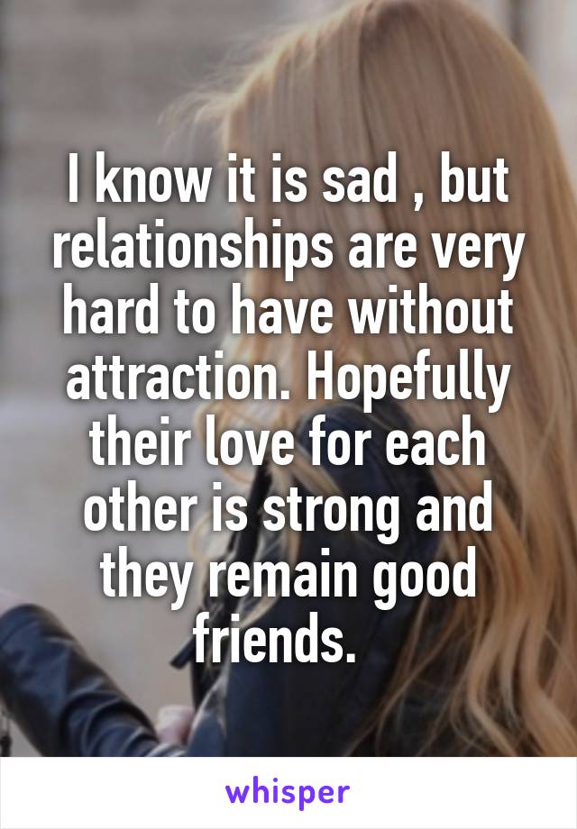 I know it is sad , but relationships are very hard to have without attraction. Hopefully their love for each other is strong and they remain good friends.  