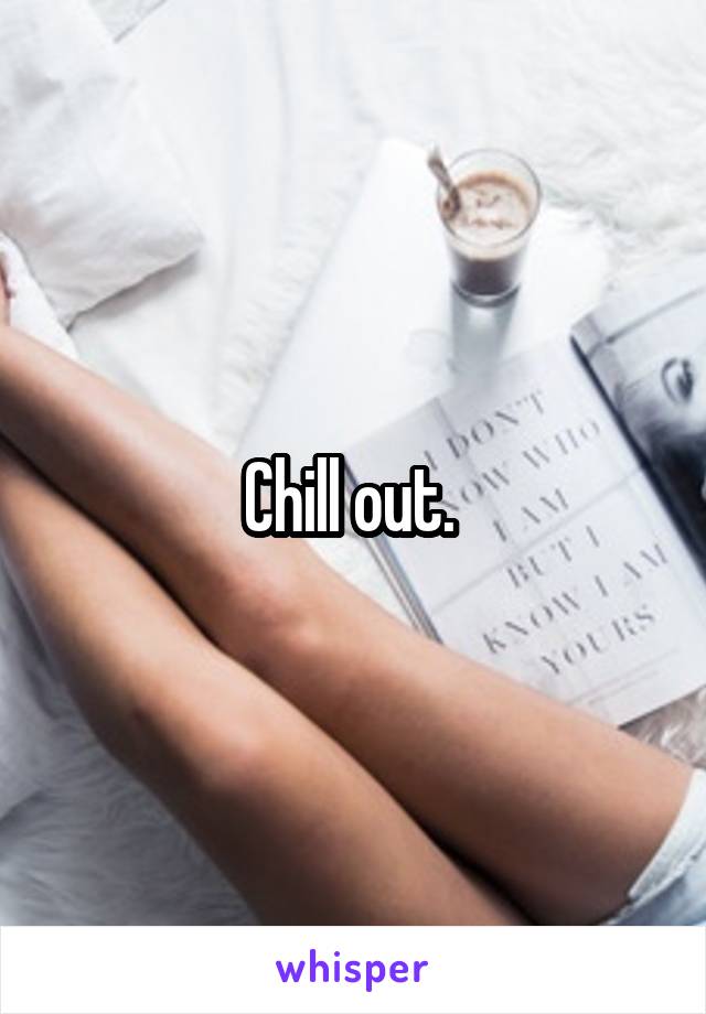 Chill out. 