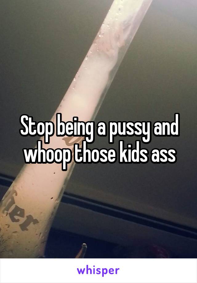 Stop being a pussy and whoop those kids ass