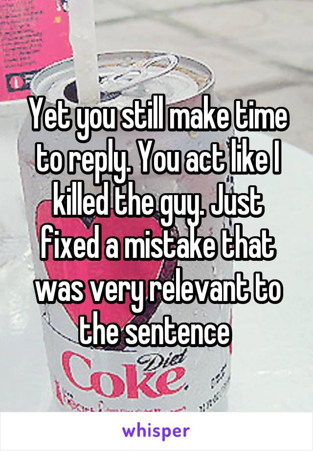 Yet you still make time to reply. You act like I killed the guy. Just fixed a mistake that was very relevant to the sentence 