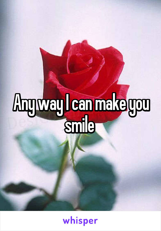 Any way I can make you smile 