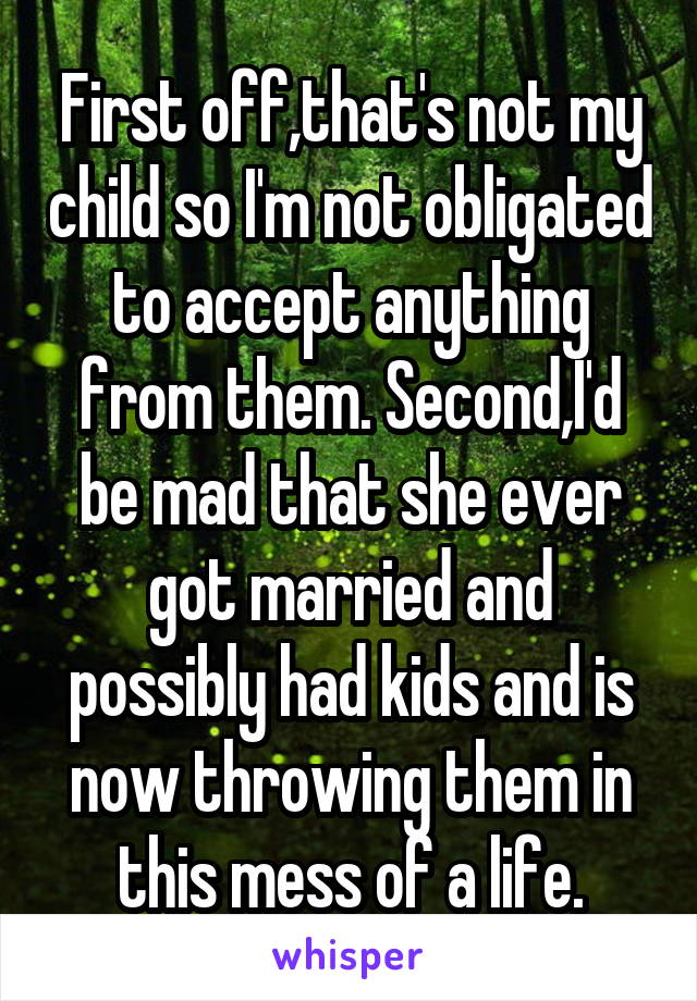 First off,that's not my child so I'm not obligated to accept anything from them. Second,I'd be mad that she ever got married and possibly had kids and is now throwing them in this mess of a life.