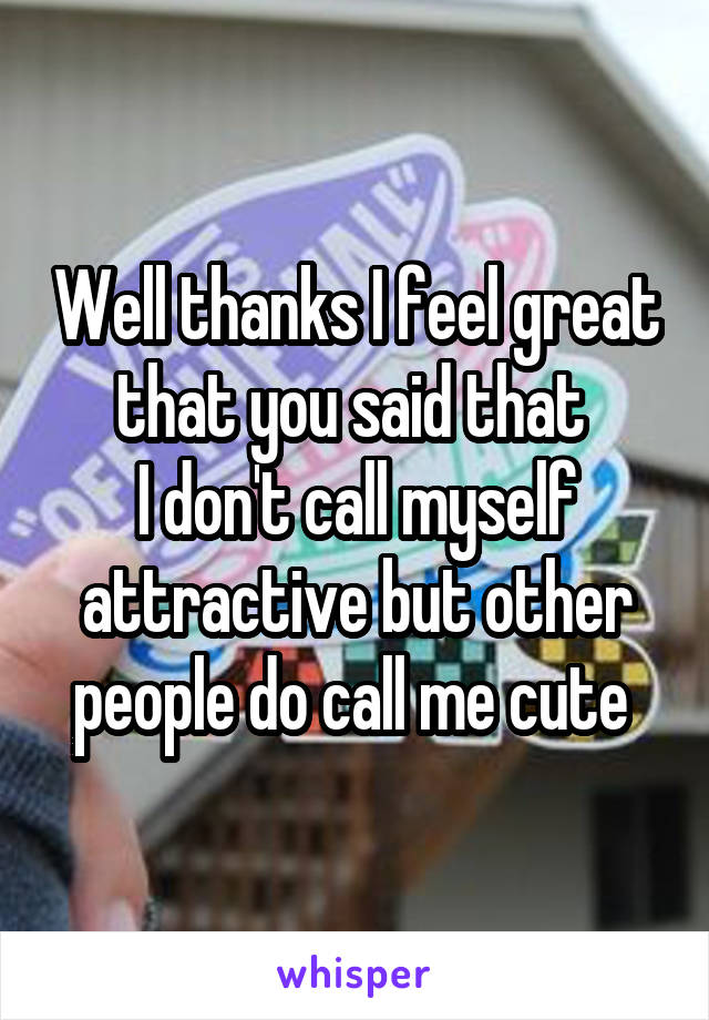 Well thanks I feel great that you said that 
I don't call myself attractive but other people do call me cute 