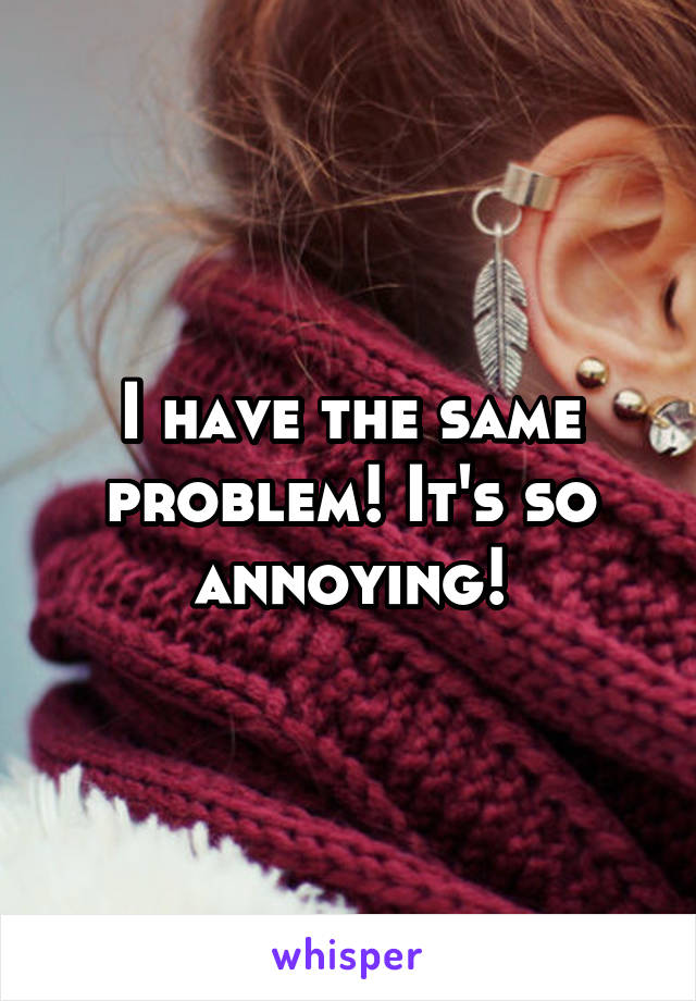 I have the same problem! It's so annoying!