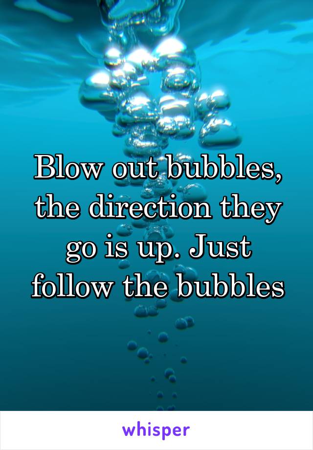 Blow out bubbles, the direction they go is up. Just follow the bubbles