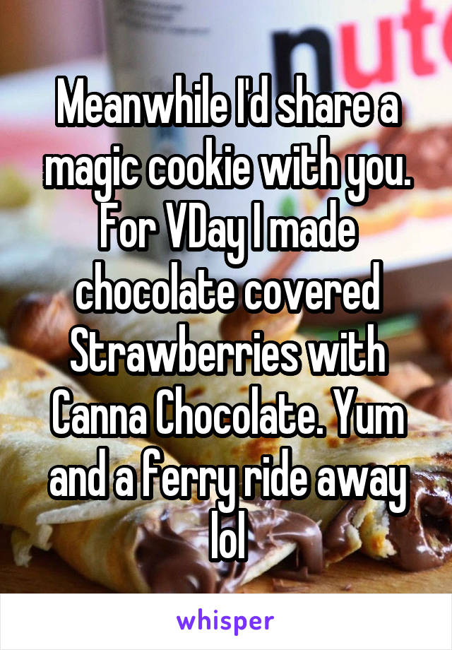 Meanwhile I'd share a magic cookie with you.
For VDay I made chocolate covered Strawberries with Canna Chocolate. Yum and a ferry ride away lol