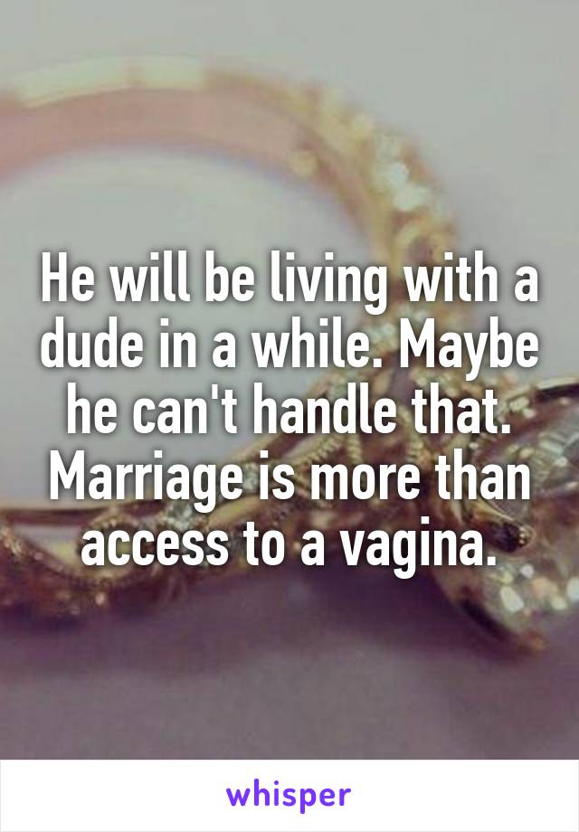 He will be living with a dude in a while. Maybe he can't handle that. Marriage is more than access to a vagina.
