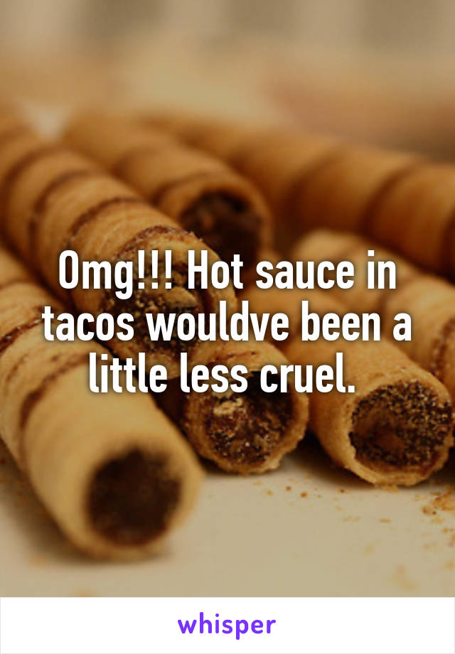 Omg!!! Hot sauce in tacos wouldve been a little less cruel. 