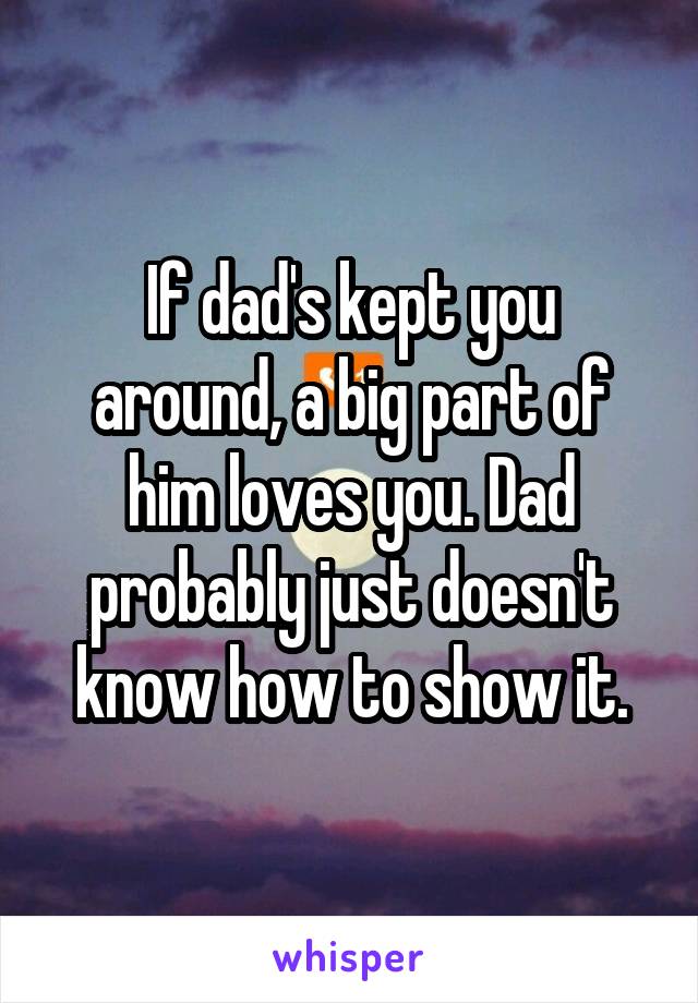 If dad's kept you around, a big part of him loves you. Dad probably just doesn't know how to show it.