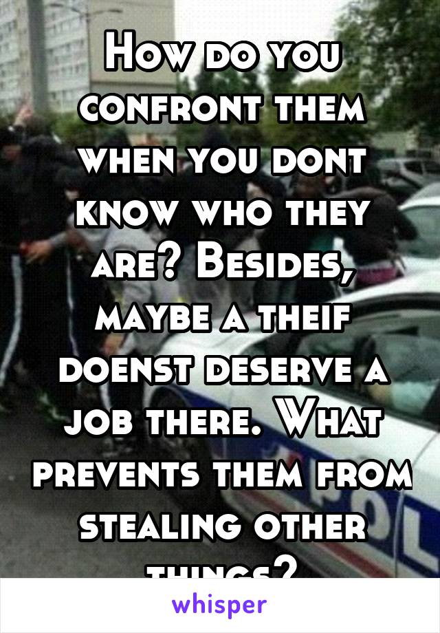 How do you confront them when you dont know who they are? Besides, maybe a theif doenst deserve a job there. What prevents them from stealing other things?