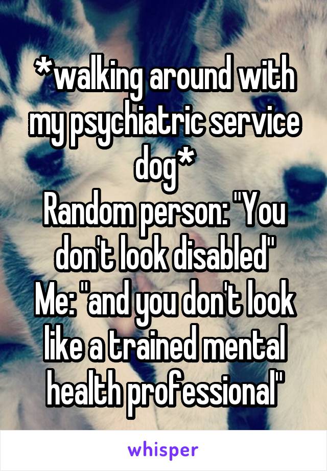 *walking around with my psychiatric service dog*
Random person: "You don't look disabled"
Me: "and you don't look like a trained mental health professional"
