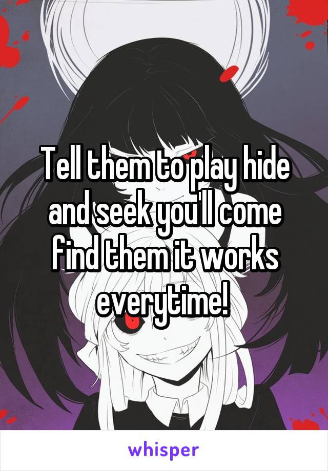 Tell them to play hide and seek you'll come find them it works everytime! 