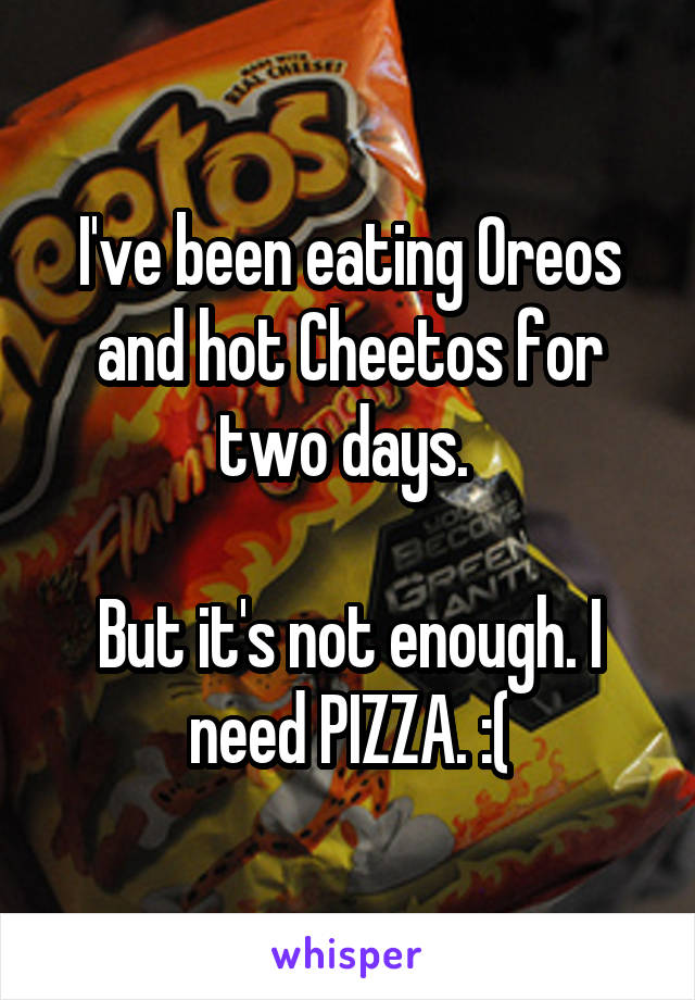 I've been eating Oreos and hot Cheetos for two days. 

But it's not enough. I need PIZZA. :(