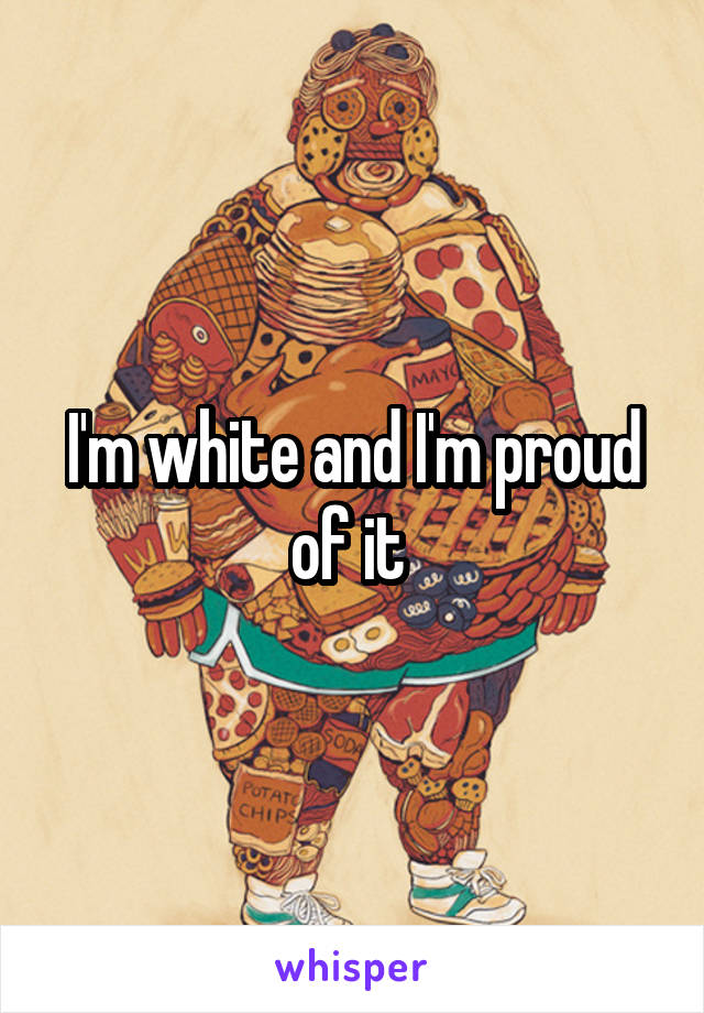 I'm white and I'm proud of it 