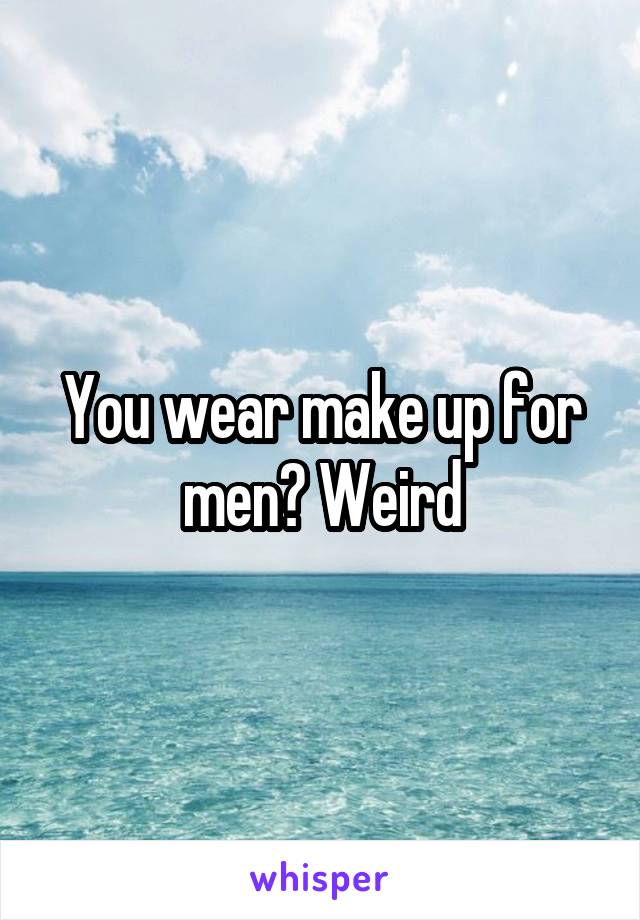 You wear make up for men? Weird