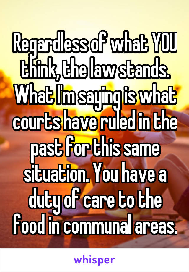 Regardless of what YOU think, the law stands. What I'm saying is what courts have ruled in the past for this same situation. You have a duty of care to the food in communal areas.