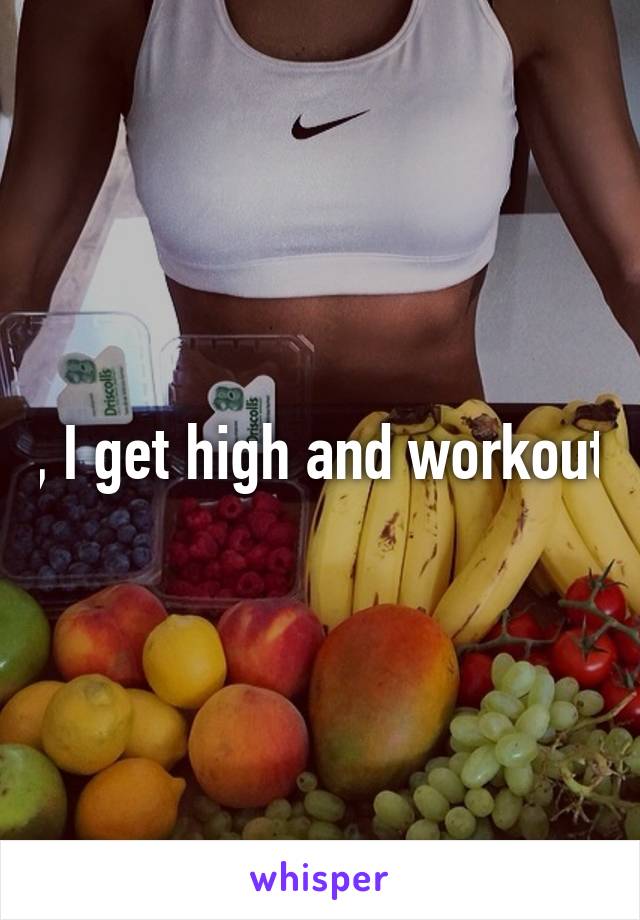 , I get high and workout