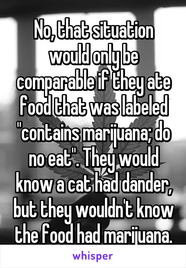 No, that situation would only be comparable if they ate food that was labeled "contains marijuana; do no eat". They would know a cat had dander, but they wouldn't know the food had marijuana.