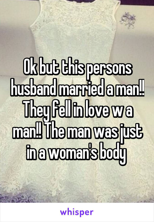 Ok but this persons husband married a man!! They fell in love w a man!! The man was just in a woman's body 