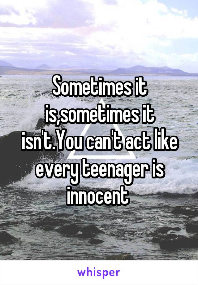 Sometimes it is,sometimes it isn't.You can't act like every teenager is innocent 