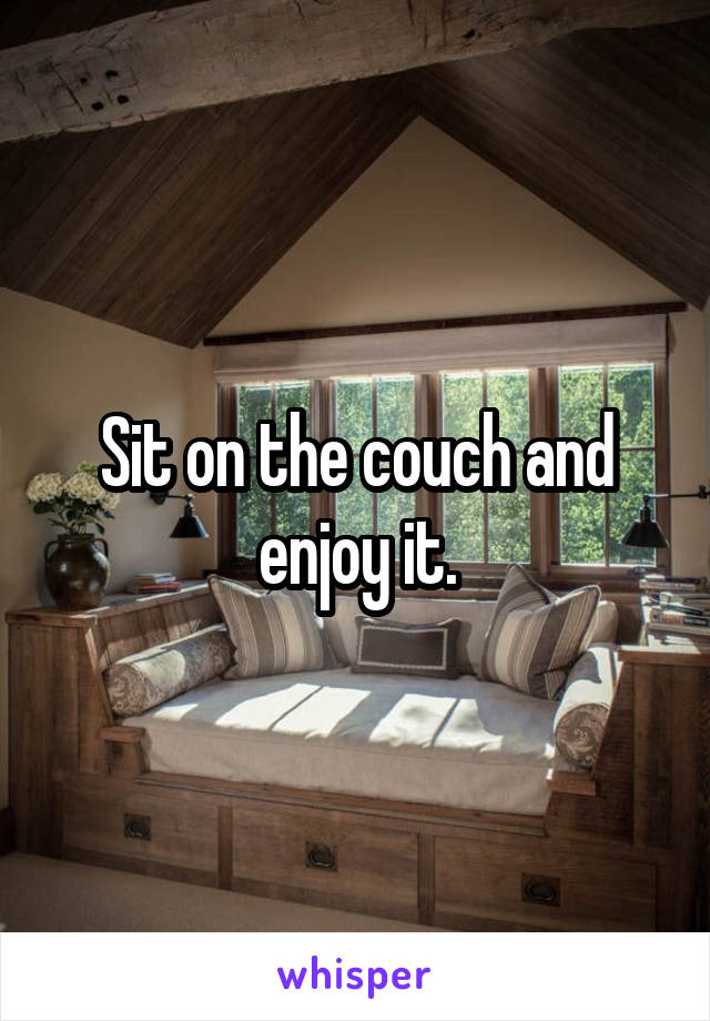 Sit on the couch and enjoy it.