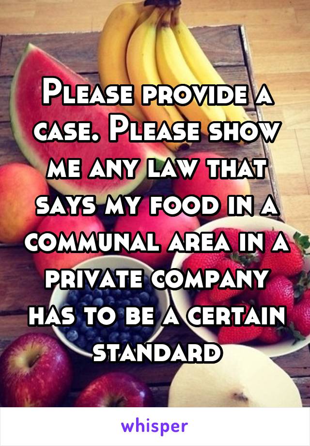 Please provide a case. Please show me any law that says my food in a communal area in a private company has to be a certain standard