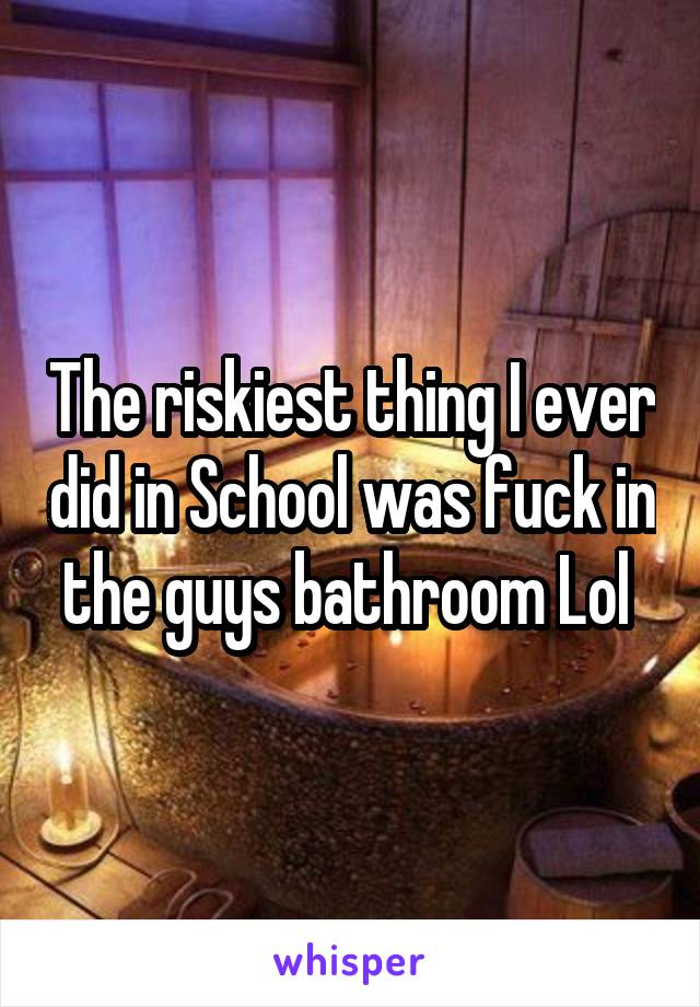 The riskiest thing I ever did in School was fuck in the guys bathroom Lol 