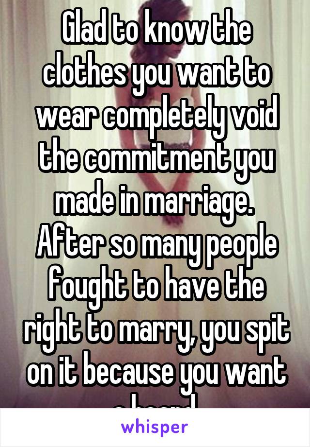 Glad to know the clothes you want to wear completely void the commitment you made in marriage.  After so many people fought to have the right to marry, you spit on it because you want a beard.