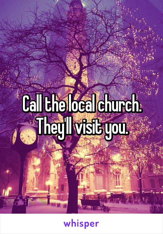 Call the local church. They'll visit you.
