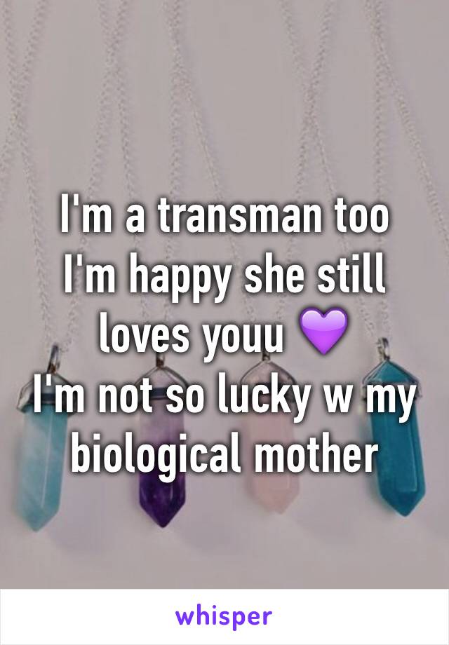 I'm a transman too
I'm happy she still loves youu 💜
I'm not so lucky w my biological mother