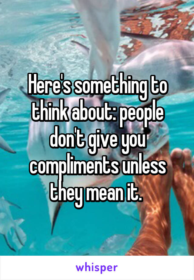 Here's something to think about: people don't give you compliments unless they mean it. 