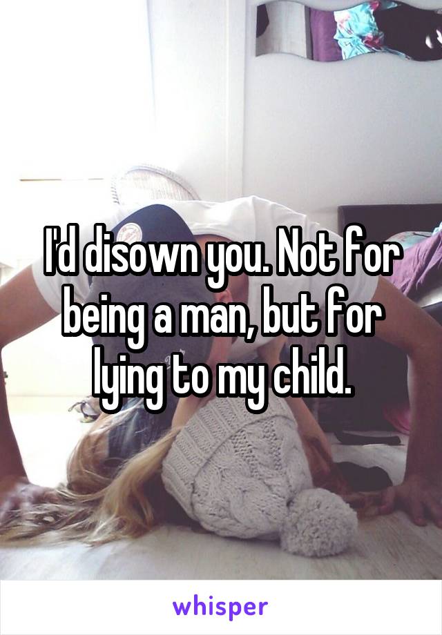I'd disown you. Not for being a man, but for lying to my child.