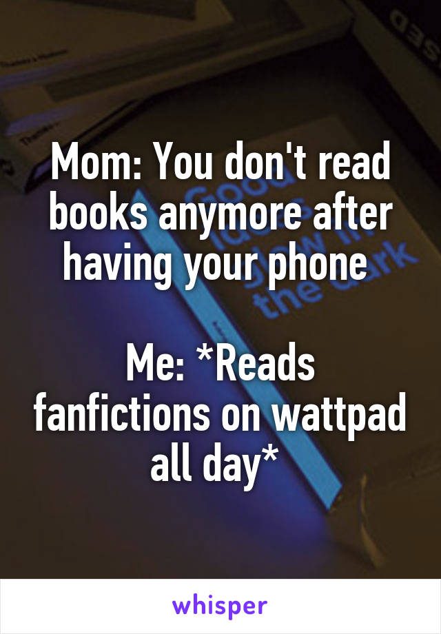 Mom: You don't read books anymore after having your phone 

Me: *Reads fanfictions on wattpad all day* 