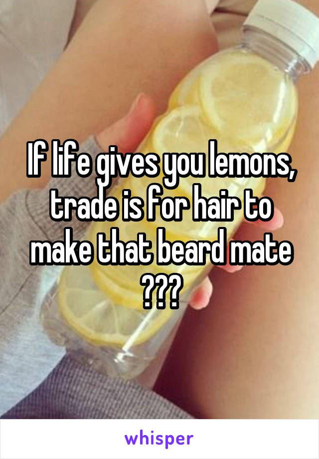 If life gives you lemons, trade is for hair to make that beard mate 😂😂😂