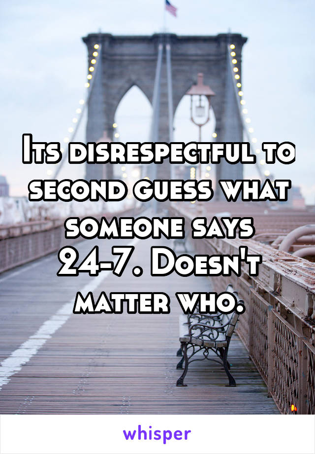 Its disrespectful to second guess what someone says 24-7. Doesn't matter who.